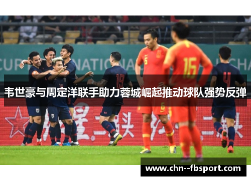 韦世豪与周定洋联手助力蓉城崛起推动球队强势反弹