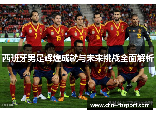 西班牙男足辉煌成就与未来挑战全面解析