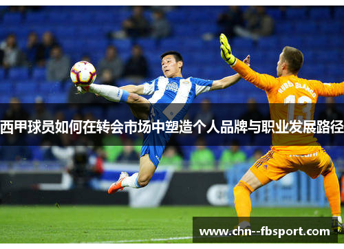 西甲球员如何在转会市场中塑造个人品牌与职业发展路径 西甲球员如何在转会市场中塑造个人品牌与职业发展路径