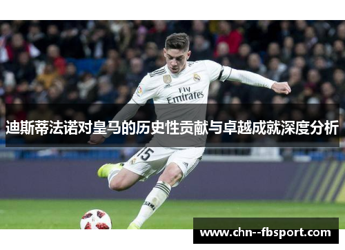 迪斯蒂法诺对皇马的历史性贡献与卓越成就深度分析