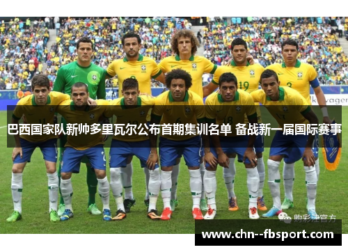 巴西国家队新帅多里瓦尔公布首期集训名单 备战新一届国际赛事 巴西国家队新帅多里瓦尔公布首期集训名单 备战新一届国际赛事