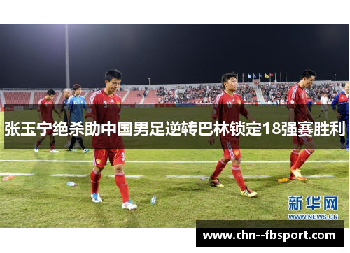 张玉宁绝杀助中国男足逆转巴林锁定18强赛胜利 张玉宁绝杀助中国男足逆转巴林锁定18强赛胜利