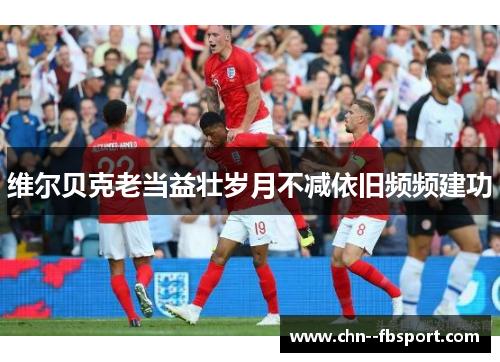 维尔贝克老当益壮岁月不减依旧频频建功 维尔贝克老当益壮岁月不减依旧频频建功