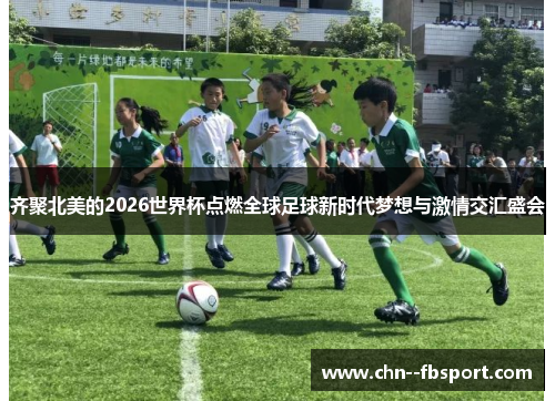齐聚北美的2026世界杯点燃全球足球新时代梦想与激情交汇盛会