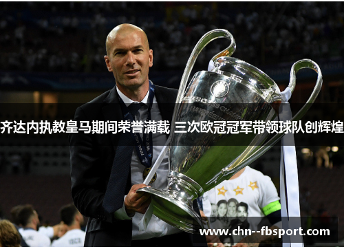 齐达内执教皇马期间荣誉满载 三次欧冠冠军带领球队创辉煌