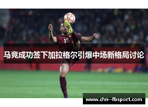 马竞成功签下加拉格尔引爆中场新格局讨论 马竞成功签下加拉格尔引爆中场新格局讨论