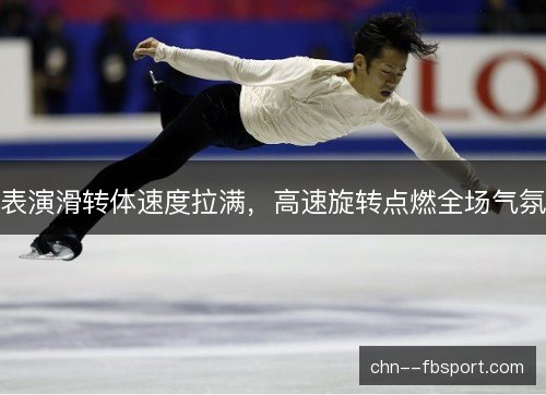 表演滑转体速度拉满,高速旋转点燃全场气氛 表演滑转体速度拉满,高速旋转点燃全场气氛