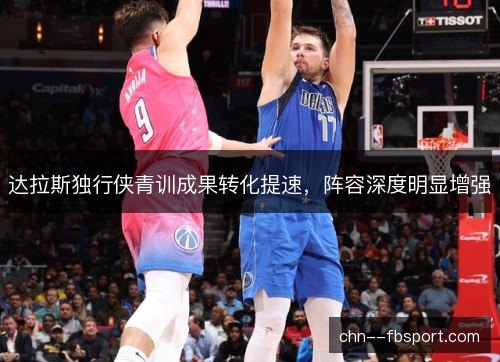 达拉斯独行侠青训成果转化提速，阵容深度明显增强