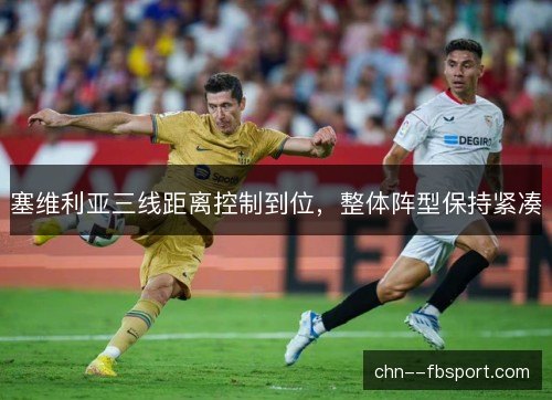 塞维利亚三线距离控制到位,整体阵型保持紧凑 塞维利亚三线距离控制到位,整体阵型保持紧凑